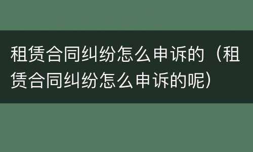 租赁合同纠纷怎么申诉的（租赁合同纠纷怎么申诉的呢）