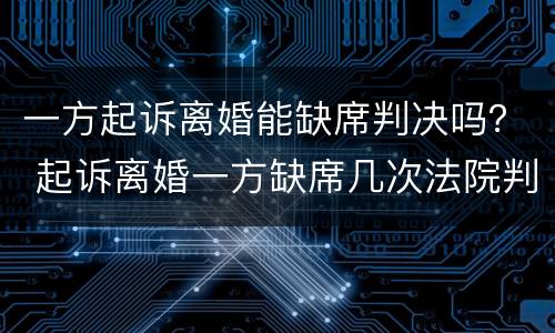 一方起诉离婚能缺席判决吗？ 起诉离婚一方缺席几次法院判决