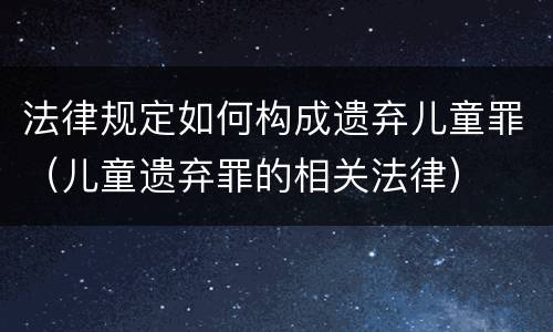 法律规定如何构成遗弃儿童罪（儿童遗弃罪的相关法律）