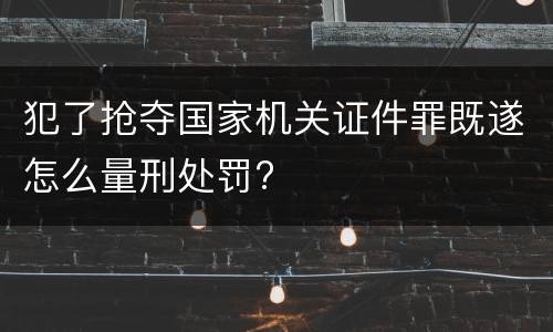 犯了抢夺国家机关证件罪既遂怎么量刑处罚?