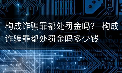 构成诈骗罪都处罚金吗？ 构成诈骗罪都处罚金吗多少钱