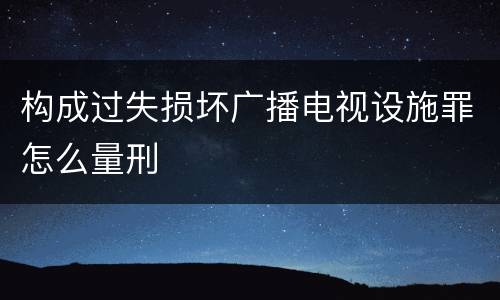 构成过失损坏广播电视设施罪怎么量刑