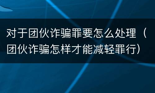 对于团伙诈骗罪要怎么处理（团伙诈骗怎样才能减轻罪行）
