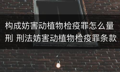 构成妨害动植物检疫罪怎么量刑 刑法妨害动植物检疫罪条款