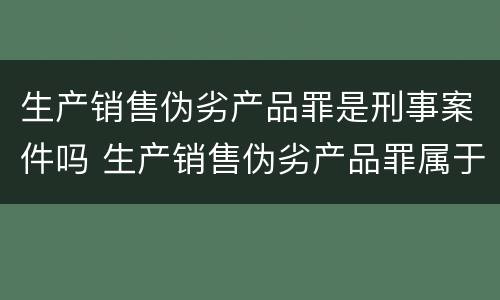 生产销售伪劣产品罪是刑事案件吗 生产销售伪劣产品罪属于什么案件