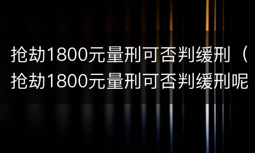 抢劫1800元量刑可否判缓刑（抢劫1800元量刑可否判缓刑呢）