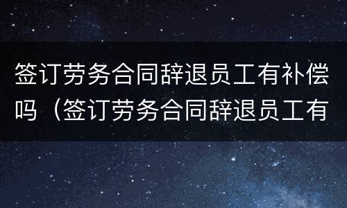 签订劳务合同辞退员工有补偿吗（签订劳务合同辞退员工有补偿吗合法吗）