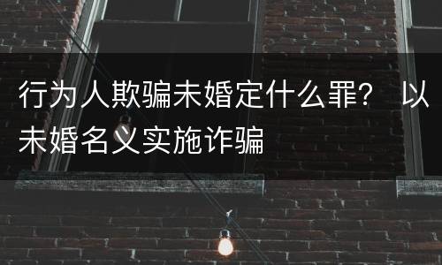 行为人欺骗未婚定什么罪？ 以未婚名义实施诈骗