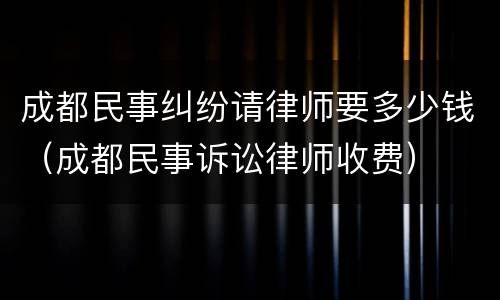 成都民事纠纷请律师要多少钱（成都民事诉讼律师收费）