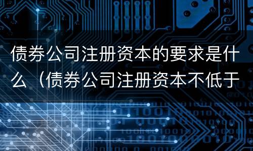 债券公司注册资本的要求是什么（债券公司注册资本不低于）