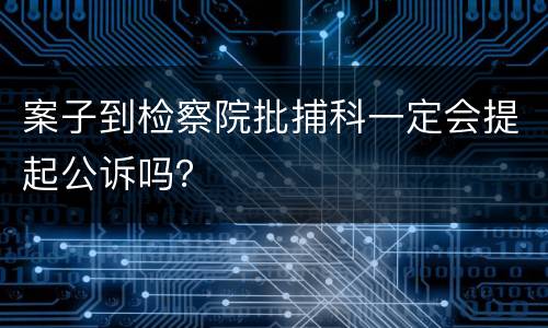 案子到检察院批捕科一定会提起公诉吗？