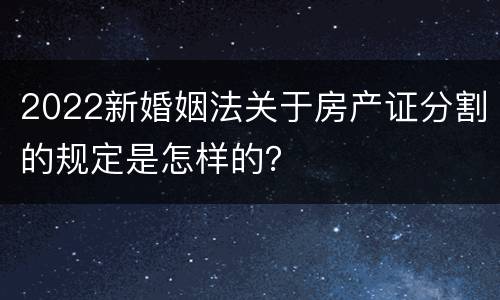 2022新婚姻法关于房产证分割的规定是怎样的？