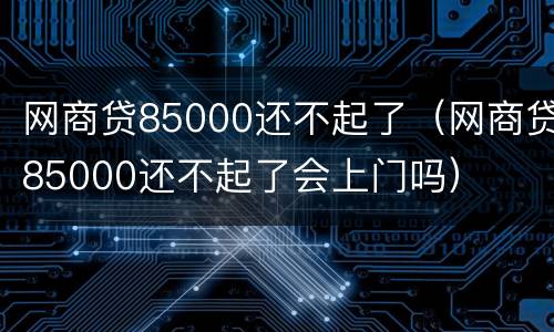 网商贷85000还不起了（网商贷85000还不起了会上门吗）