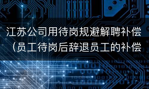 江苏公司用待岗规避解聘补偿（员工待岗后辞退员工的补偿）