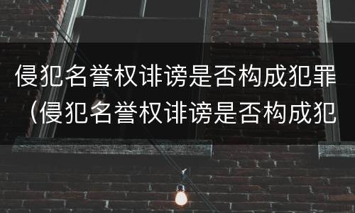 侵犯名誉权诽谤是否构成犯罪（侵犯名誉权诽谤是否构成犯罪）