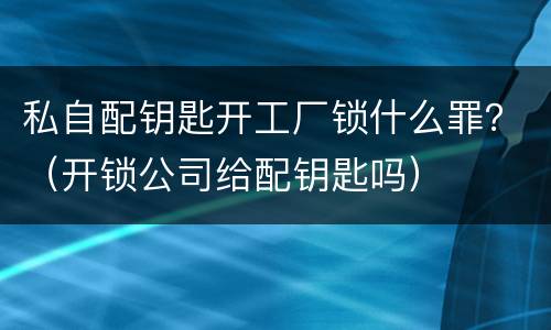 私自配钥匙开工厂锁什么罪？（开锁公司给配钥匙吗）