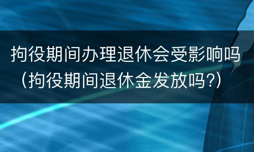 拘役期间办理退休会受影响吗（拘役期间退休金发放吗?）