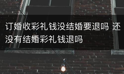 订婚收彩礼钱没结婚要退吗 还没有结婚彩礼钱退吗