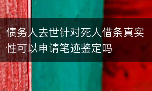 债务人去世针对死人借条真实性可以申请笔迹鉴定吗