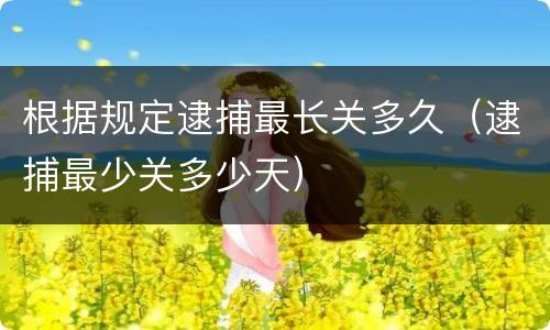 根据规定逮捕最长关多久（逮捕最少关多少天）