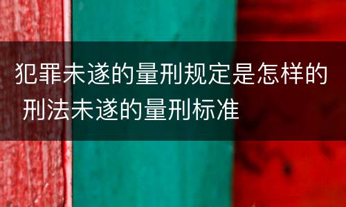 犯罪未遂的量刑规定是怎样的 刑法未遂的量刑标准