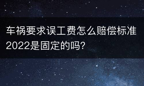 车祸要求误工费怎么赔偿标准2022是固定的吗？