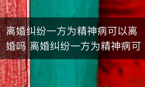 离婚纠纷一方为精神病可以离婚吗 离婚纠纷一方为精神病可以离婚吗