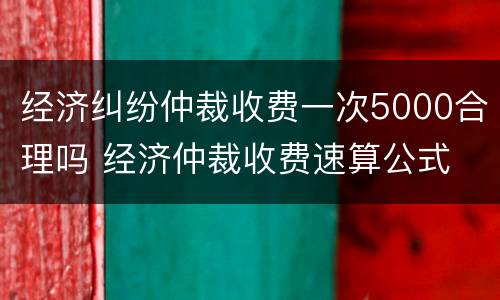 经济纠纷仲裁收费一次5000合理吗 经济仲裁收费速算公式