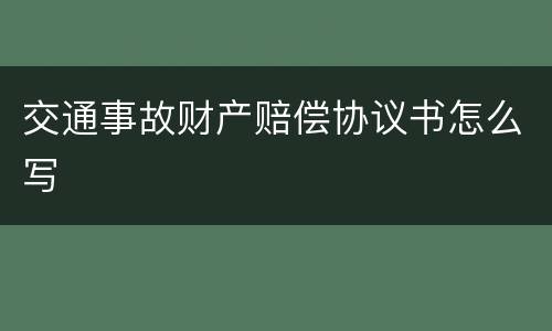 交通事故财产赔偿协议书怎么写