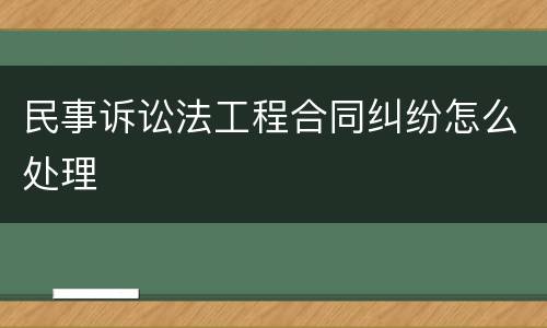 民事诉讼法工程合同纠纷怎么处理