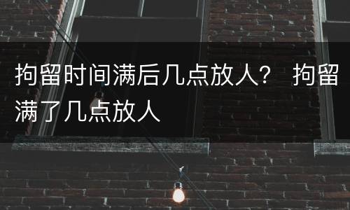 拘留时间满后几点放人？ 拘留满了几点放人