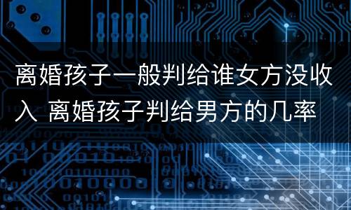 离婚孩子一般判给谁女方没收入 离婚孩子判给男方的几率