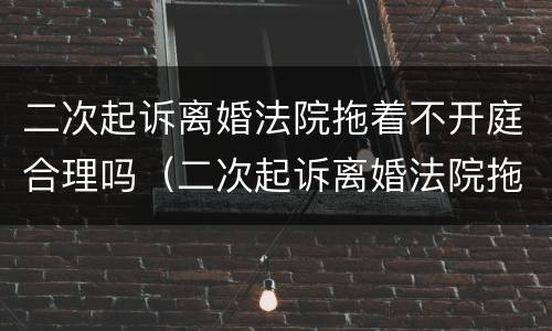 二次起诉离婚法院拖着不开庭合理吗（二次起诉离婚法院拖着不开庭合理吗知乎）