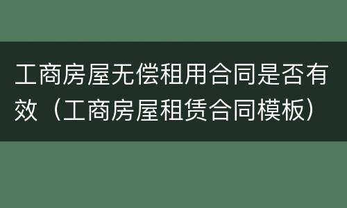 工商房屋无偿租用合同是否有效（工商房屋租赁合同模板）
