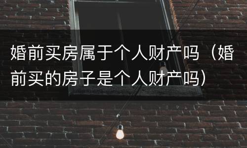婚前买房属于个人财产吗（婚前买的房子是个人财产吗）