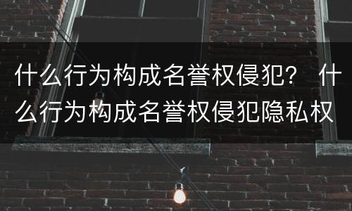 什么行为构成名誉权侵犯？ 什么行为构成名誉权侵犯隐私权