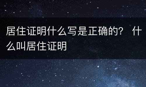 居住证明什么写是正确的？ 什么叫居住证明