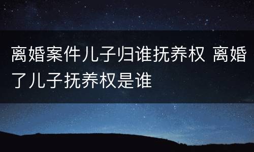 离婚案件儿子归谁抚养权 离婚了儿子抚养权是谁