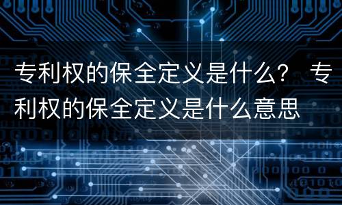 专利权的保全定义是什么？ 专利权的保全定义是什么意思