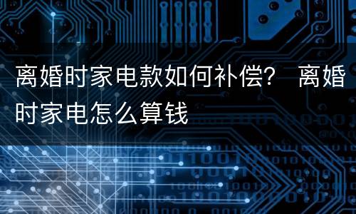 离婚时家电款如何补偿？ 离婚时家电怎么算钱