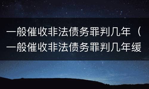 一般催收非法债务罪判几年（一般催收非法债务罪判几年缓刑）