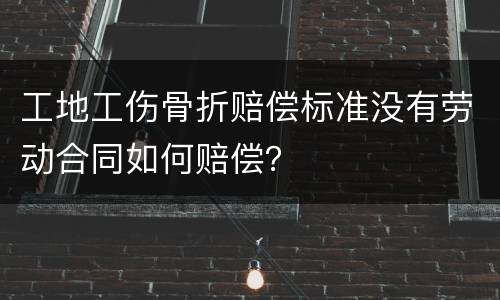 工地工伤骨折赔偿标准没有劳动合同如何赔偿？