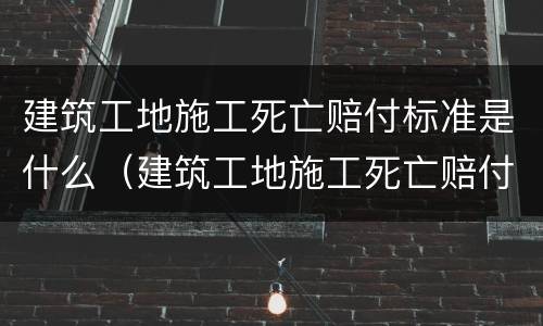 建筑工地施工死亡赔付标准是什么（建筑工地施工死亡赔付标准是什么样的）