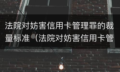 法院对妨害信用卡管理罪的裁量标准（法院对妨害信用卡管理罪的裁量标准是多少）