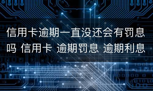 信用卡逾期一直没还会有罚息吗 信用卡 逾期罚息 逾期利息