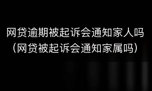 网贷逾期被起诉会通知家人吗（网贷被起诉会通知家属吗）
