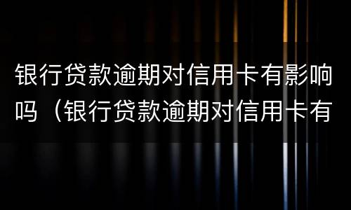 银行贷款逾期对信用卡有影响吗（银行贷款逾期对信用卡有影响吗贴吧）