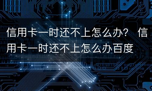 信用卡一时还不上怎么办？ 信用卡一时还不上怎么办百度