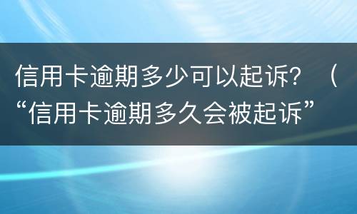 信用卡逾期多少可以起诉？（“信用卡逾期多久会被起诉”）