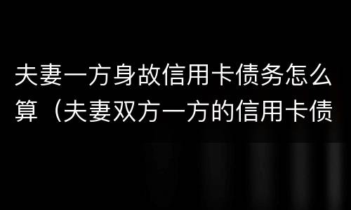 夫妻一方身故信用卡债务怎么算（夫妻双方一方的信用卡债务）